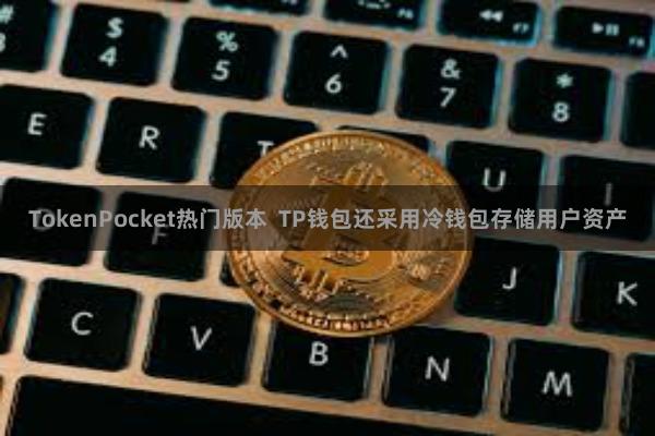 TokenPocket热门版本 TP钱包还采用冷钱包存储用户资产